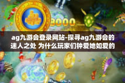 ag九游会登录网站-探寻ag九游会的迷人之处 为什么玩家们钟爱她如爱的守候地址？分享优质的登机遇奥秘综合网站体验-ag九游会登录网站