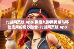 九游网页版 app-探索九游网页版与移动应用的奇妙融合-九游网页版 app