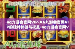ag九游会官网VIP-AG九游会官网VIP的独特体验与权益-ag九游会官网VIP