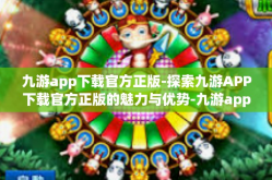九游app下载官方正版-探索九游APP下载官方正版的魅力与优势-九游app下载官方正版