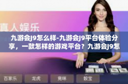 九游会J9怎么样-九游会J9平台体验分享，一款怎样的游戏平台？九游会J9怎么样