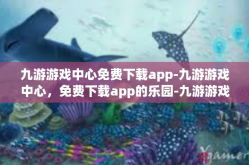 九游游戏中心免费下载app-九游游戏中心，免费下载app的乐园-九游游戏中心免费下载app