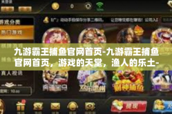 九游霸王捕鱼官网首页-九游霸王捕鱼官网首页，游戏的天堂，渔人的乐土-九游霸王捕鱼官网首页
