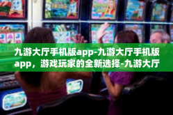 九游大厅手机版app-九游大厅手机版app，游戏玩家的全新选择-九游大厅手机版app