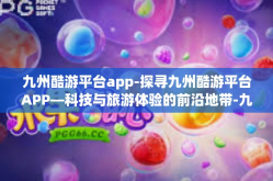 九州酷游平台app-探寻九州酷游平台APP—科技与旅游体验的前沿地带-九州酷游平台app