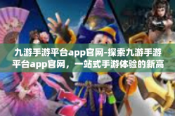 九游手游平台app官网-探索九游手游平台app官网，一站式手游体验的新高地-九游手游平台app官网