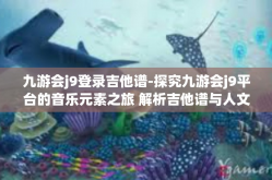 九游会j9登录吉他谱-探究九游会j9平台的音乐元素之旅 解析吉他谱与人文之间的对话之美-九游会j9登录吉他谱