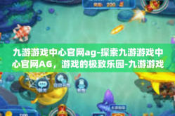 九游游戏中心官网ag-探索九游游戏中心官网AG，游戏的极致乐园-九游游戏中心官网ag