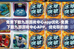 免费下载九游游戏中心app优化-免费下载九游游戏中心APP，优化你的游戏体验-免费下载九游游戏中心app优化