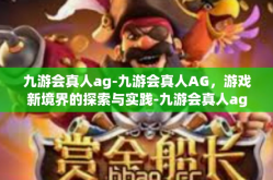 九游会真人ag-九游会真人AG，游戏新境界的探索与实践-九游会真人ag