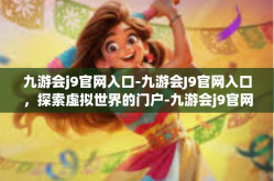九游会j9官网入口-九游会J9官网入口，探索虚拟世界的门户-九游会j9官网入口