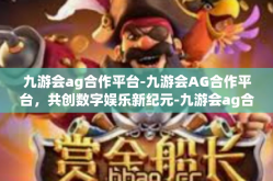 九游会ag合作平台-九游会AG合作平台，共创数字娱乐新纪元-九游会ag合作平台