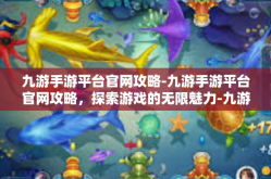 九游手游平台官网攻略-九游手游平台官网攻略，探索游戏的无限魅力-九游手游平台官网攻略