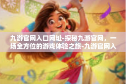 九游官网入口网址-探秘九游官网，一场全方位的游戏体验之旅-九游官网入口网址