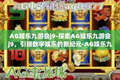 AG娱乐九游会j9-探索AG娱乐九游会j9，引领数字娱乐的新纪元-AG娱乐九游会j9