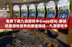 免费下载九游游戏中心app优化-解锁优质游戏世界的便捷路径—九游游戏中心App下载与优化的体验之旅-免费下载九游游戏中心app优化
