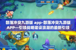 部落冲突九游版 app-部落冲突九游版APP—引领战略建设浪潮的最新引领者-部落冲突九游版 app