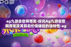 ag九游会官网尊龙-探究Ag九游会官网尊龙及其背后价值体验的独特性-ag九游会官网尊龙