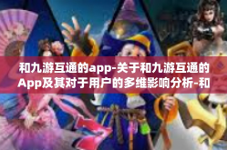 和九游互通的app-关于和九游互通的App及其对于用户的多维影响分析-和九游互通的app