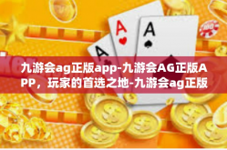 九游会ag正版app-九游会AG正版APP，玩家的首选之地-九游会ag正版app