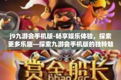 j9九游会手机版-畅享娱乐体验，探索更多乐趣—探索九游会手机版的独特魅力-j9九游会手机版