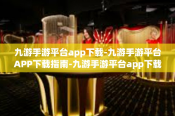九游手游平台app下载-九游手游平台APP下载指南-九游手游平台app下载