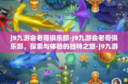 j9九游会老哥俱乐部-J9九游会老哥俱乐部，探索与体验的独特之旅-j9九游会老哥俱乐部