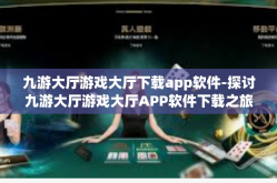 九游大厅游戏大厅下载app软件-探讨九游大厅游戏大厅APP软件下载之旅-九游大厅游戏大厅下载app软件