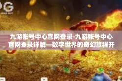 九游账号中心官网登录-九游账号中心官网登录详解—数字世界的奇幻旅程开始的地方-九游账号中心官网登录