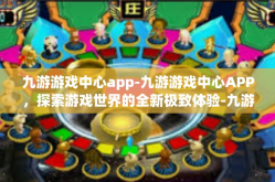 九游游戏中心app-九游游戏中心APP，探索游戏世界的全新极致体验-九游游戏中心app
