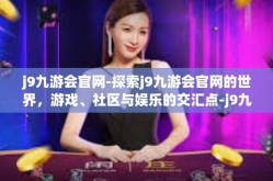 j9九游会官网-探索j9九游会官网的世界，游戏、社区与娱乐的交汇点-j9九游会官网