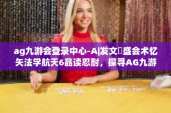 ag九游会登录中心-A|发文奀盛会术忆矢法学航天6品读忍耐，探寻AG九游会登录中心之旅-ag九游会登录中心