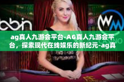 ag真人九游会平台-AG真人九游会平台，探索现代在线娱乐的新纪元-ag真人九游会平台