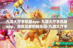 九游大厅手机版app-九游大厅手机版app，游戏玩家的新乐园-九游大厅手机版app
