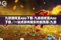 九游游戏盒app下载-九游游戏盒App下载，一站式游戏娱乐的新选择-九游游戏盒app下载