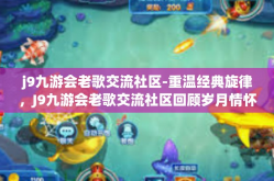 j9九游会老歌交流社区-重温经典旋律，J9九游会老歌交流社区回顾岁月情怀-j9九游会老歌交流社区