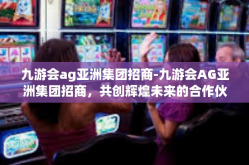 九游会ag亚洲集团招商-九游会AG亚洲集团招商，共创辉煌未来的合作伙伴之选-九游会ag亚洲集团招商