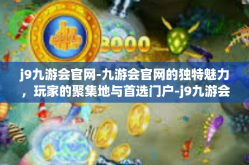 j9九游会官网-九游会官网的独特魅力，玩家的聚集地与首选门户-j9九游会官网