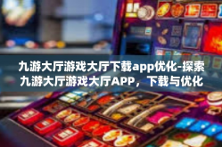 九游大厅游戏大厅下载app优化-探索九游大厅游戏大厅APP，下载与优化体验之旅-九游大厅游戏大厅下载app优化