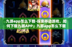 九游app怎么下载-探索移动游戏，如何下载九游APP』九游app怎么下载