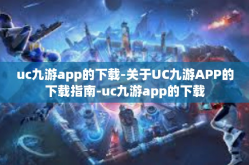 uc九游app的下载-关于UC九游APP的下载指南-uc九游app的下载
