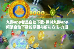 九游app老是自动下载-探讨九游app频繁自动下载的原因与解决方法-九游app老是自动下载