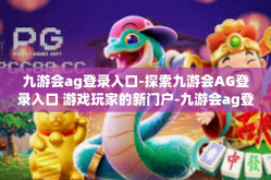 九游会ag登录入口-探索九游会AG登录入口 游戏玩家的新门户-九游会ag登录入口