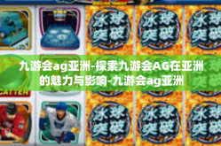 九游会ag亚洲-探索九游会AG在亚洲的魅力与影响-九游会ag亚洲