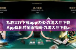 九游大厅下载app优化-九游大厅下载App优化的全面指南-九游大厅下载app优化