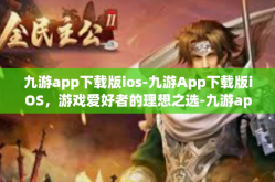 九游app下载版ios-九游App下载版iOS，游戏爱好者的理想之选-九游app下载版ios