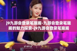 j9九游会登录笔趣阁-九游会登录笔趣阁的魅力探索-j9九游会登录笔趣阁
