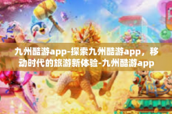 九州酷游app-探索九州酷游app，移动时代的旅游新体验-九州酷游app