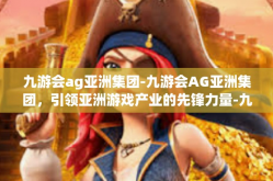九游会ag亚洲集团-九游会AG亚洲集团，引领亚洲游戏产业的先锋力量-九游会ag亚洲集团