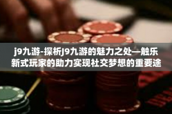 j9九游-探析J9九游的魅力之处—触乐新式玩家的助力实现社交梦想的重要途径！j9九游